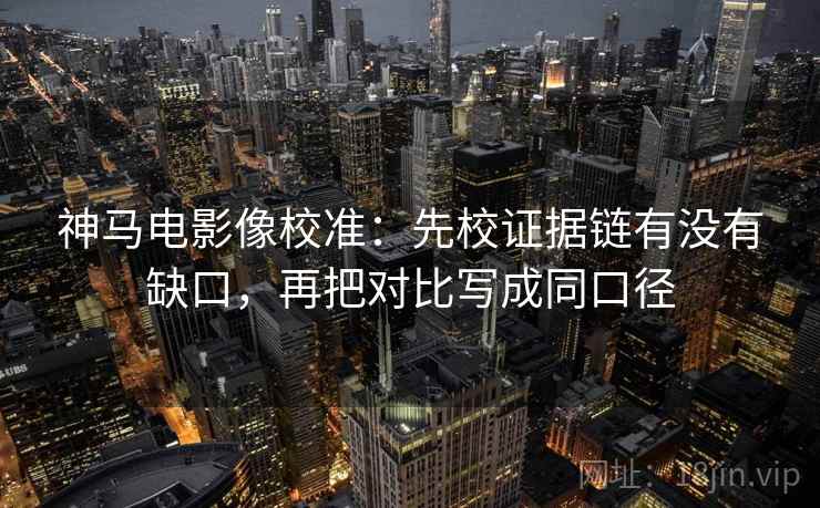 神马电影像校准：先校证据链有没有缺口，再把对比写成同口径