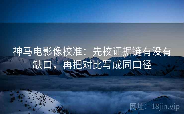 神马电影像校准：先校证据链有没有缺口，再把对比写成同口径