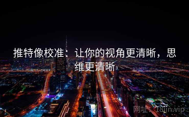 推特像校准：让你的视角更清晰，思维更清晰