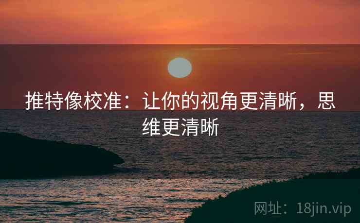 推特像校准：让你的视角更清晰，思维更清晰