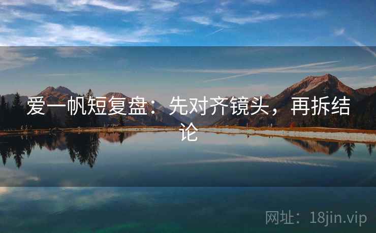 爱一帆短复盘：先对齐镜头，再拆结论