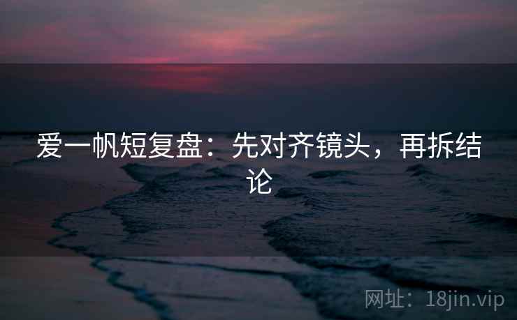 爱一帆短复盘：先对齐镜头，再拆结论
