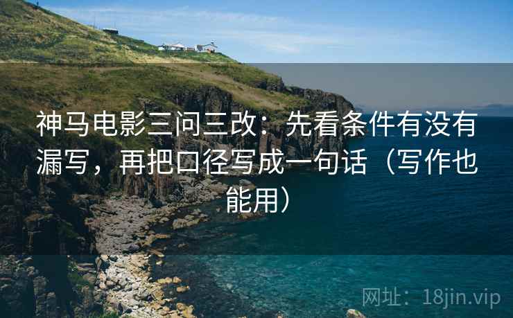 神马电影三问三改：先看条件有没有漏写，再把口径写成一句话（写作也能用）