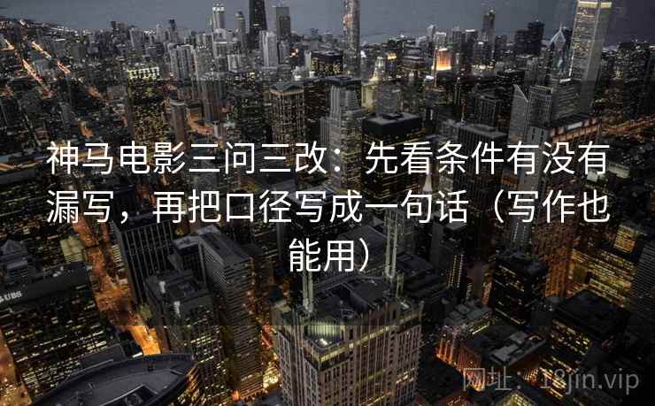 神马电影三问三改：先看条件有没有漏写，再把口径写成一句话（写作也能用）