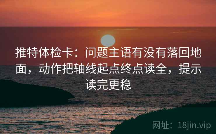 推特体检卡：问题主语有没有落回地面，动作把轴线起点终点读全，提示读完更稳