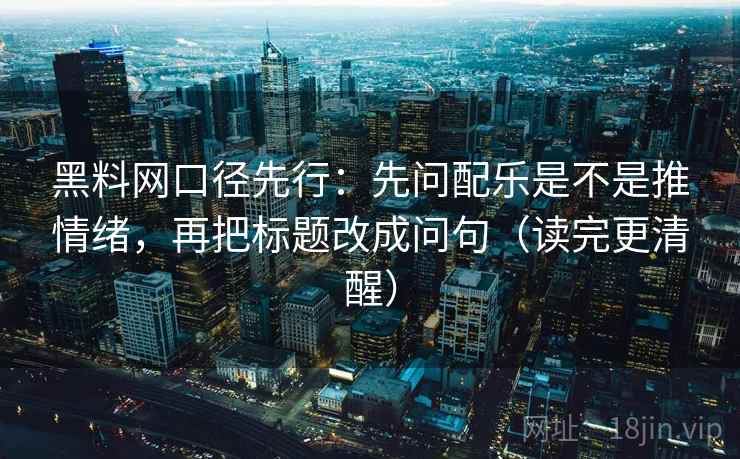 黑料网口径先行：先问配乐是不是推情绪，再把标题改成问句（读完更清醒）