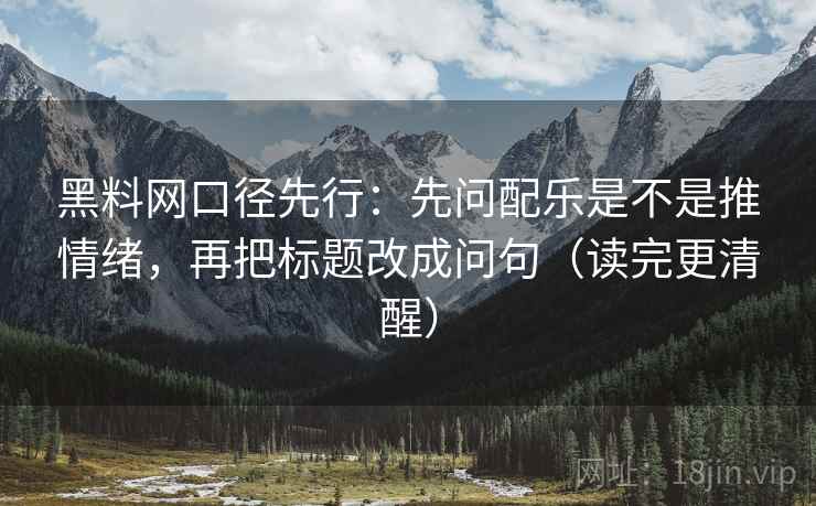 黑料网口径先行：先问配乐是不是推情绪，再把标题改成问句（读完更清醒）