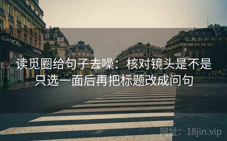读觅圈给句子去噪：核对镜头是不是只选一面后再把标题改成问句