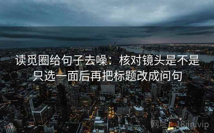 读觅圈给句子去噪：核对镜头是不是只选一面后再把标题改成问句