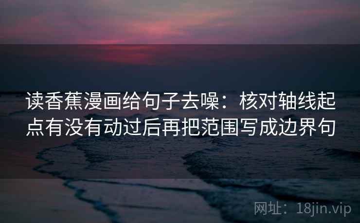 读香蕉漫画给句子去噪：核对轴线起点有没有动过后再把范围写成边界句