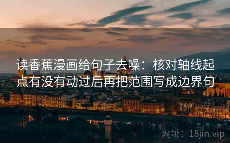 读香蕉漫画给句子去噪：核对轴线起点有没有动过后再把范围写成边界句