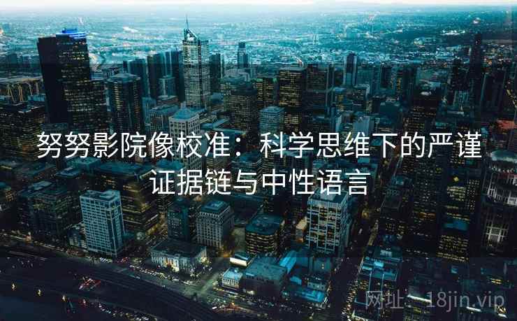 努努影院像校准：科学思维下的严谨证据链与中性语言