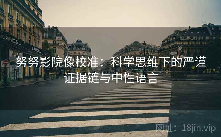 努努影院像校准：科学思维下的严谨证据链与中性语言