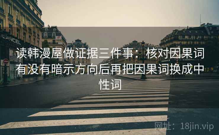 读韩漫屋做证据三件事：核对因果词有没有暗示方向后再把因果词换成中性词