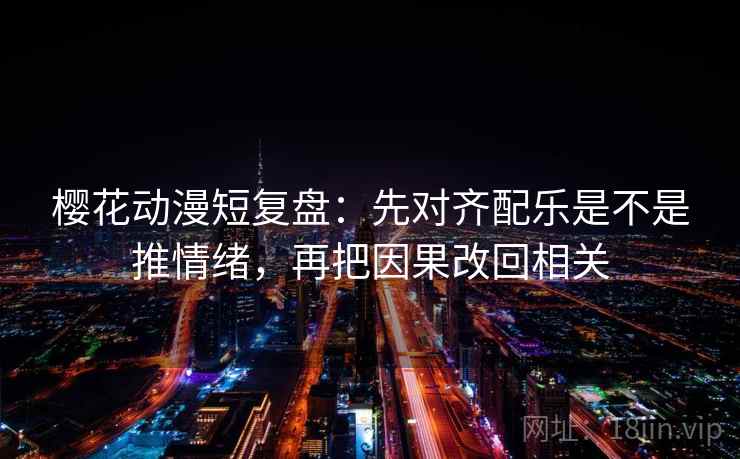 樱花动漫短复盘：先对齐配乐是不是推情绪，再把因果改回相关