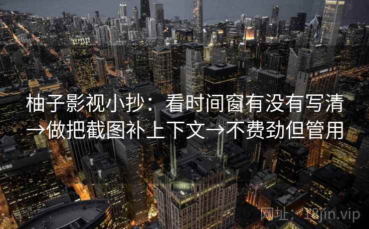 柚子影视小抄：看时间窗有没有写清→做把截图补上下文→不费劲但管用