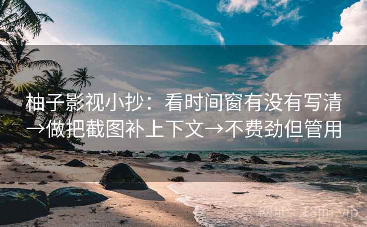 柚子影视小抄：看时间窗有没有写清→做把截图补上下文→不费劲但管用