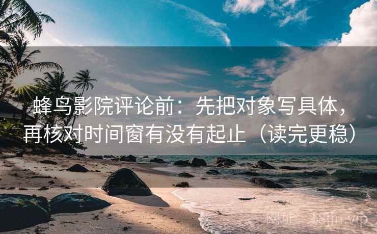 蜂鸟影院评论前：先把对象写具体，再核对时间窗有没有起止（读完更稳）