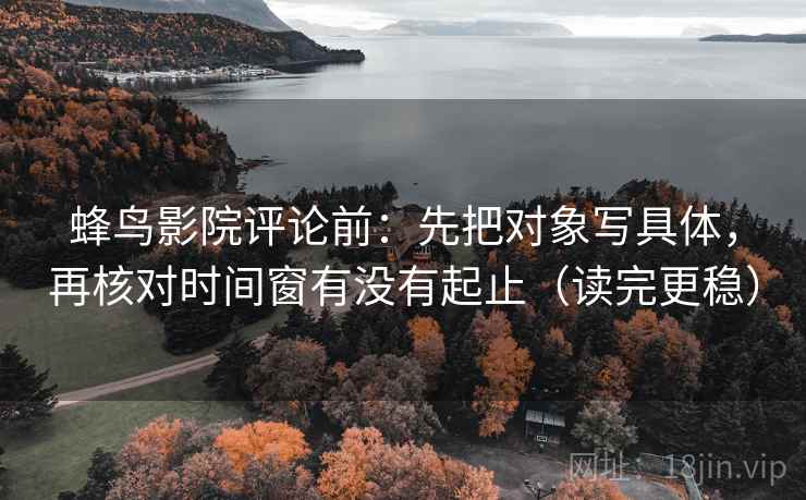 蜂鸟影院评论前：先把对象写具体，再核对时间窗有没有起止（读完更稳）