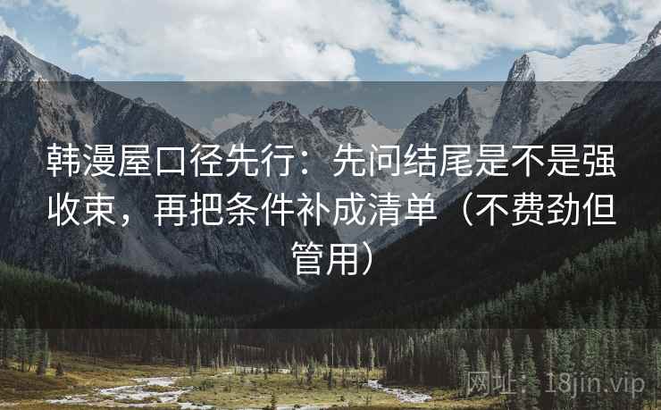 韩漫屋口径先行：先问结尾是不是强收束，再把条件补成清单（不费劲但管用）