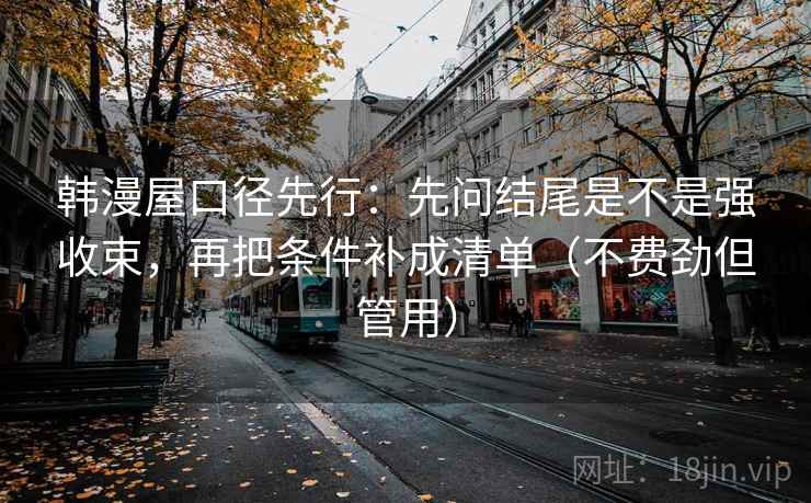 韩漫屋口径先行：先问结尾是不是强收束，再把条件补成清单（不费劲但管用）