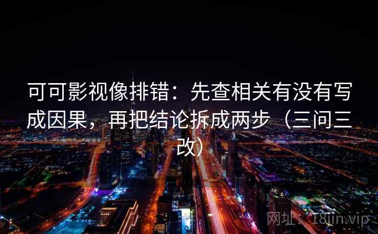 可可影视像排错：先查相关有没有写成因果，再把结论拆成两步（三问三改）