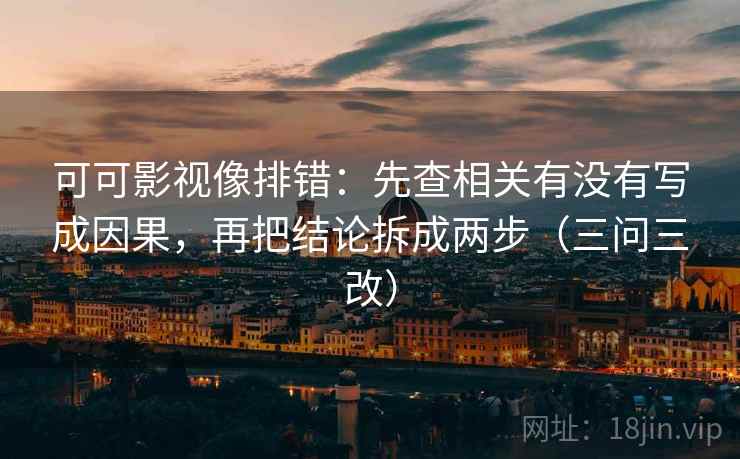 可可影视像排错：先查相关有没有写成因果，再把结论拆成两步（三问三改）