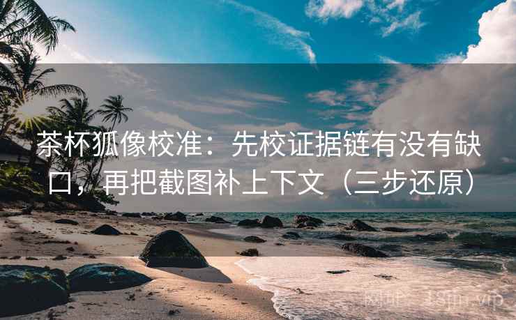 茶杯狐像校准：先校证据链有没有缺口，再把截图补上下文（三步还原）