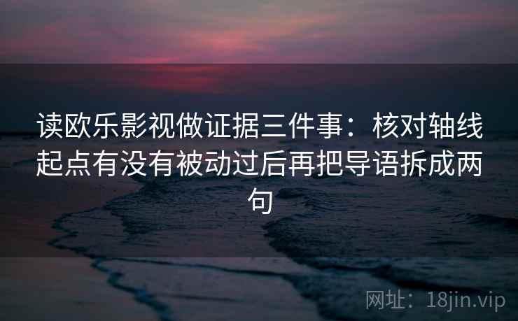 读欧乐影视做证据三件事：核对轴线起点有没有被动过后再把导语拆成两句
