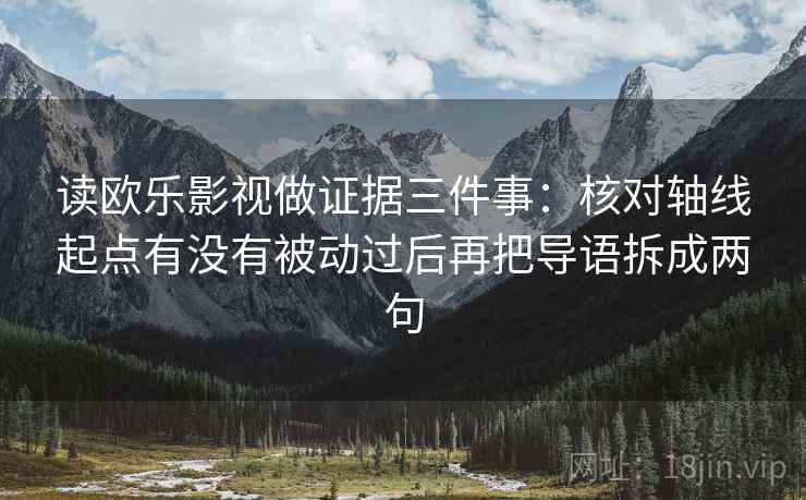 读欧乐影视做证据三件事：核对轴线起点有没有被动过后再把导语拆成两句