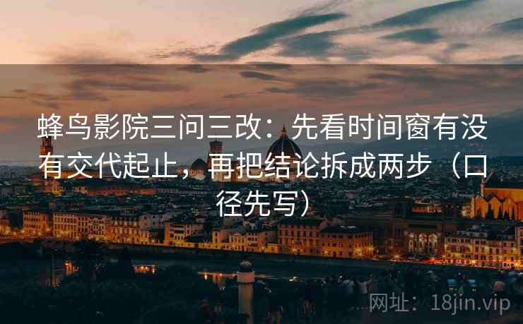 蜂鸟影院三问三改：先看时间窗有没有交代起止，再把结论拆成两步（口径先写）