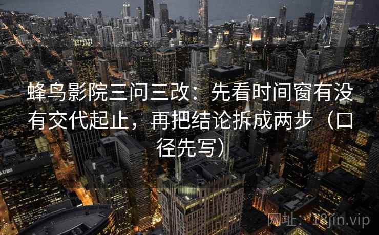 蜂鸟影院三问三改：先看时间窗有没有交代起止，再把结论拆成两步（口径先写）