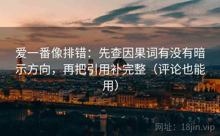 爱一番像排错：先查因果词有没有暗示方向，再把引用补完整（评论也能用）