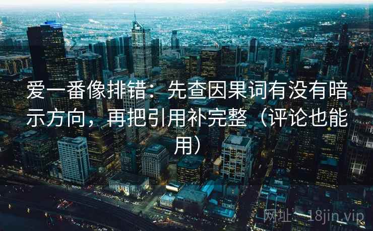 爱一番像排错：先查因果词有没有暗示方向，再把引用补完整（评论也能用）