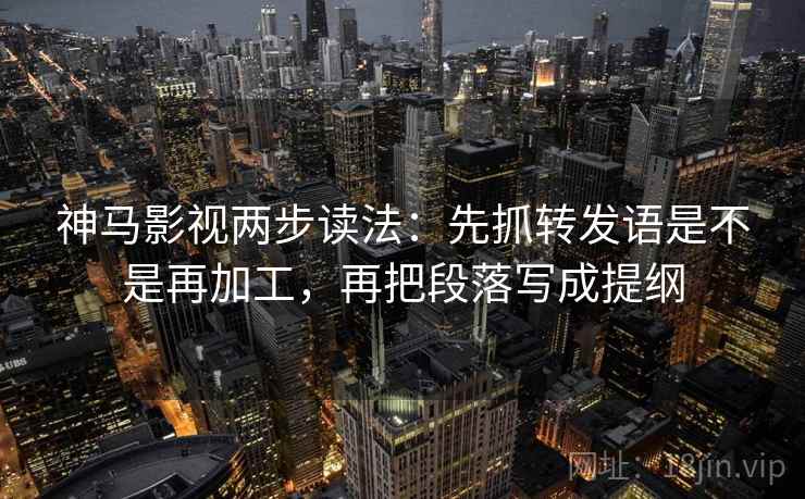 神马影视两步读法：先抓转发语是不是再加工，再把段落写成提纲