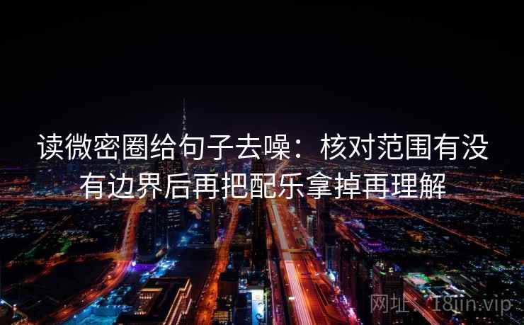 读微密圈给句子去噪：核对范围有没有边界后再把配乐拿掉再理解