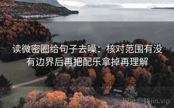 读微密圈给句子去噪：核对范围有没有边界后再把配乐拿掉再理解