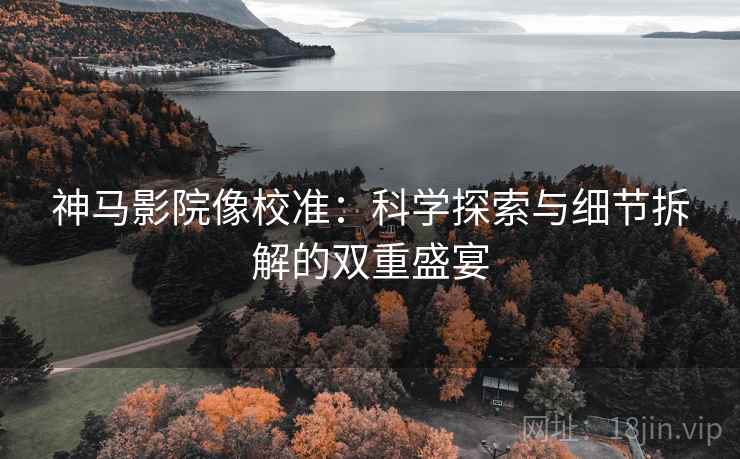 神马影院像校准：科学探索与细节拆解的双重盛宴