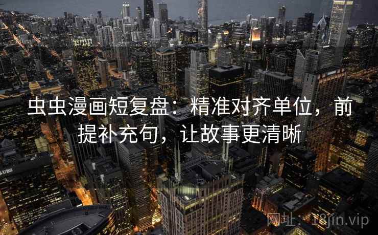 虫虫漫画短复盘：精准对齐单位，前提补充句，让故事更清晰