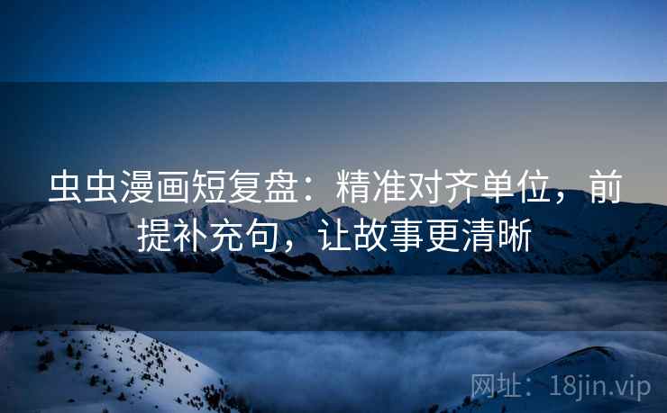 虫虫漫画短复盘：精准对齐单位，前提补充句，让故事更清晰