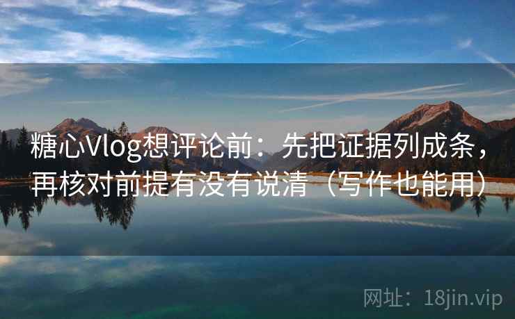 糖心Vlog想评论前：先把证据列成条，再核对前提有没有说清（写作也能用）