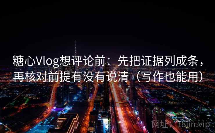 糖心Vlog想评论前：先把证据列成条，再核对前提有没有说清（写作也能用）