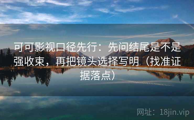 可可影视口径先行：先问结尾是不是强收束，再把镜头选择写明（找准证据落点）