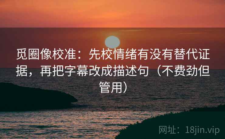 觅圈像校准：先校情绪有没有替代证据，再把字幕改成描述句（不费劲但管用）