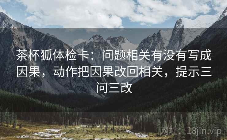 茶杯狐体检卡：问题相关有没有写成因果，动作把因果改回相关，提示三问三改