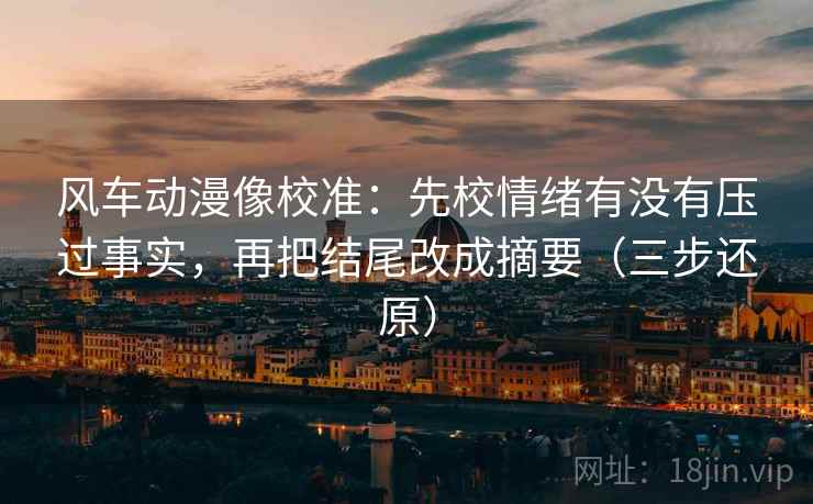 风车动漫像校准：先校情绪有没有压过事实，再把结尾改成摘要（三步还原）