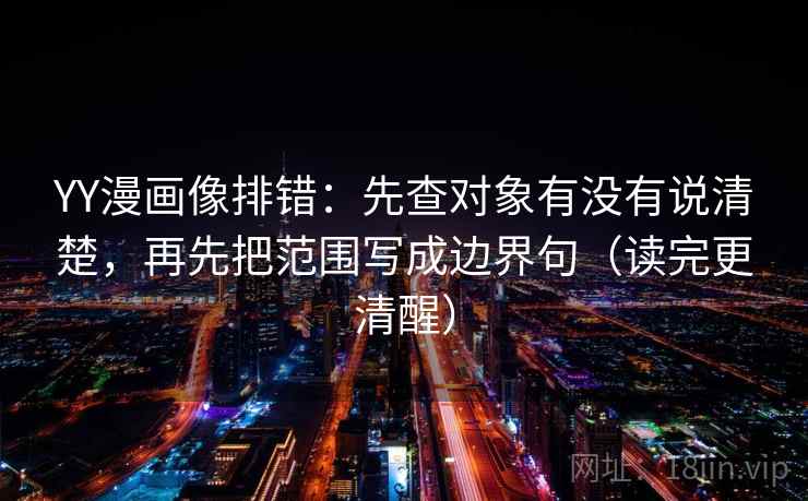 YY漫画像排错：先查对象有没有说清楚，再先把范围写成边界句（读完更清醒）
