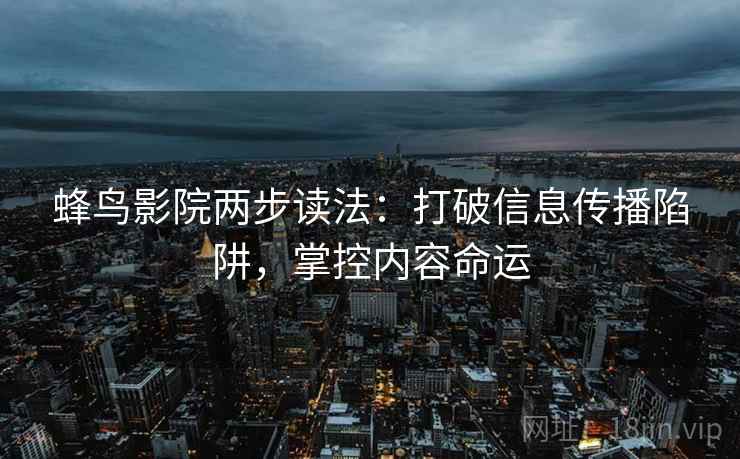 蜂鸟影院两步读法：打破信息传播陷阱，掌控内容命运
