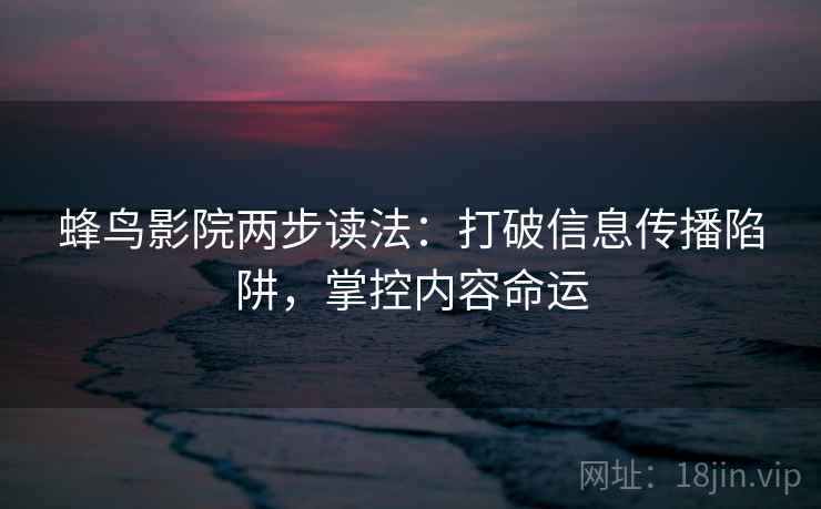 蜂鸟影院两步读法：打破信息传播陷阱，掌控内容命运