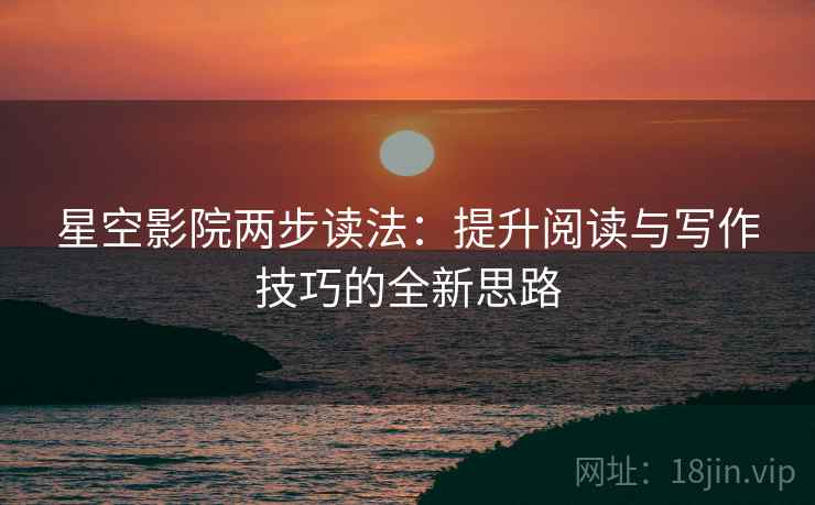 星空影院两步读法：提升阅读与写作技巧的全新思路
